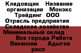 Кладовщик › Название организации ­ Монэкс Трейдинг, ООО › Отрасль предприятия ­ Складское хозяйство › Минимальный оклад ­ 16 500 - Все города Работа » Вакансии   . Адыгея респ.